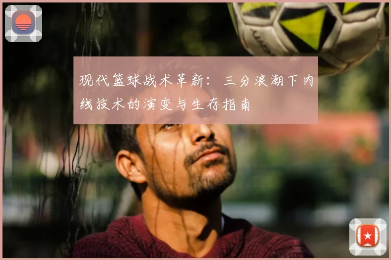 现代篮球战术革新：三分浪潮下内线技术的演变与生存指南