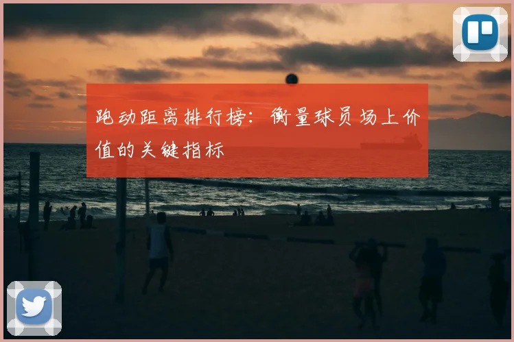 跑动距离排行榜：衡量球员场上价值的关键指标