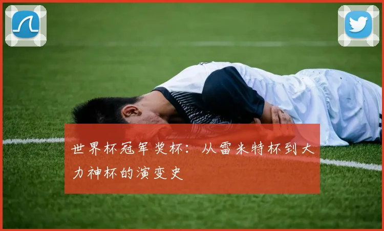 世界杯冠军奖杯：从雷米特杯到大力神杯的演变史