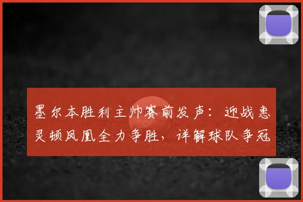 墨尔本胜利主帅赛前发声：迎战惠灵顿凤凰全力争胜，详解球队争冠前景与战术部署