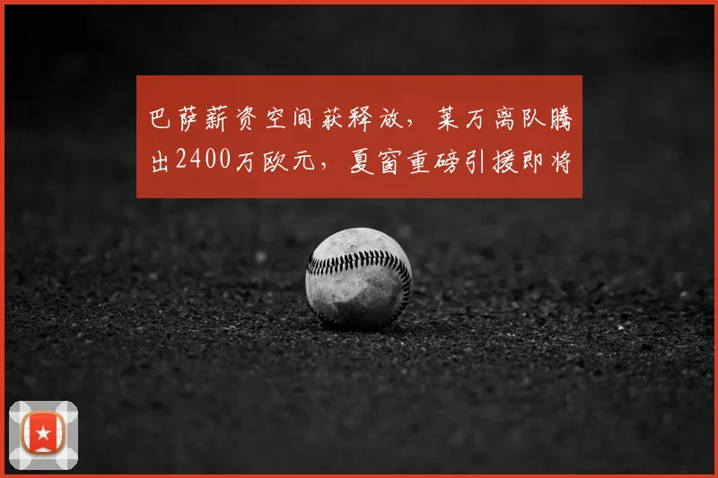 巴萨薪资空间获释放，莱万离队腾出2400万欧元，夏窗重磅引援即将开启