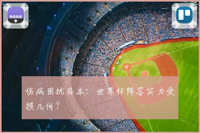 伤病困扰日本：世界杯阵容实力受损几何？