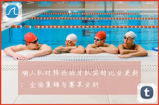 湖人队对阵西班牙队实时比分更新:全场集锦与赛果分析