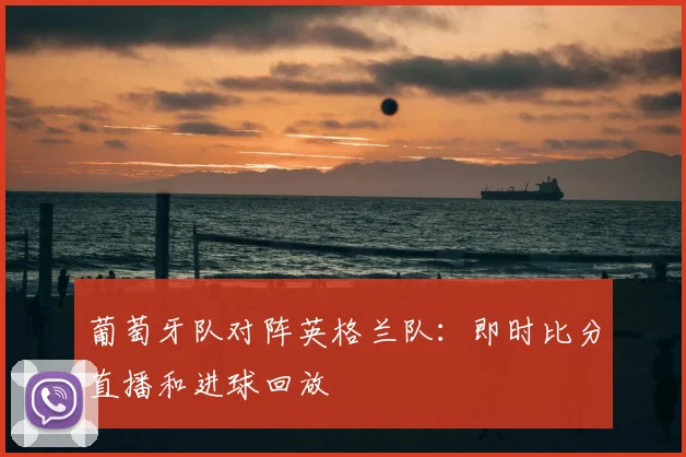 葡萄牙队对阵英格兰队:即时比分直播和进球回放