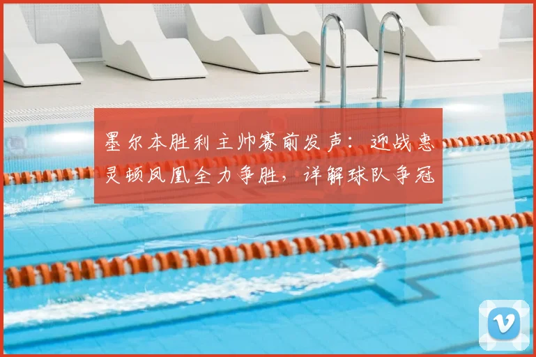 墨尔本胜利主帅赛前发声：迎战惠灵顿凤凰全力争胜，详解球队争冠前景与战术部署