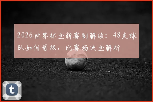 2026世界杯全新赛制解读：48支球队如何晋级，比赛场次全解析