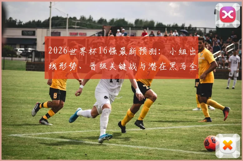 2026世界杯16强最新预测：小组出线形势、晋级关键战与潜在黑马全解析