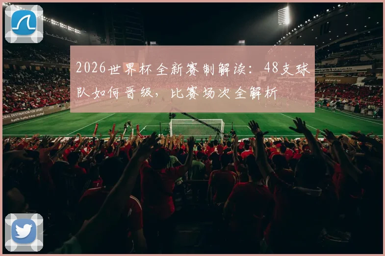 2026世界杯全新赛制解读：48支球队如何晋级，比赛场次全解析