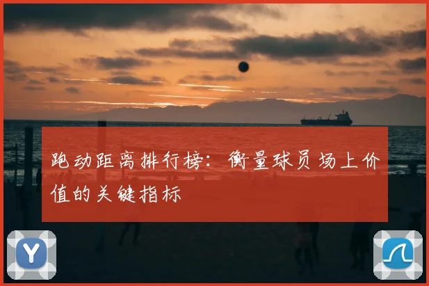 跑动距离排行榜：衡量球员场上价值的关键指标