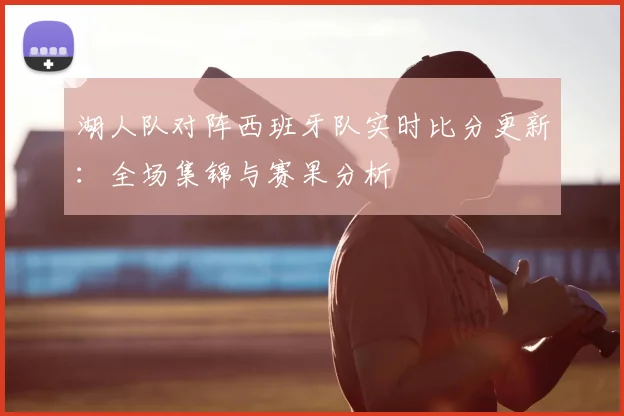 湖人队对阵西班牙队实时比分更新:全场集锦与赛果分析