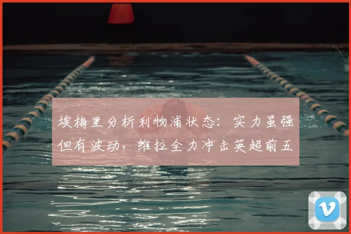 埃梅里分析利物浦状态:实力虽强但有波动,维拉全力冲击英超前五收官