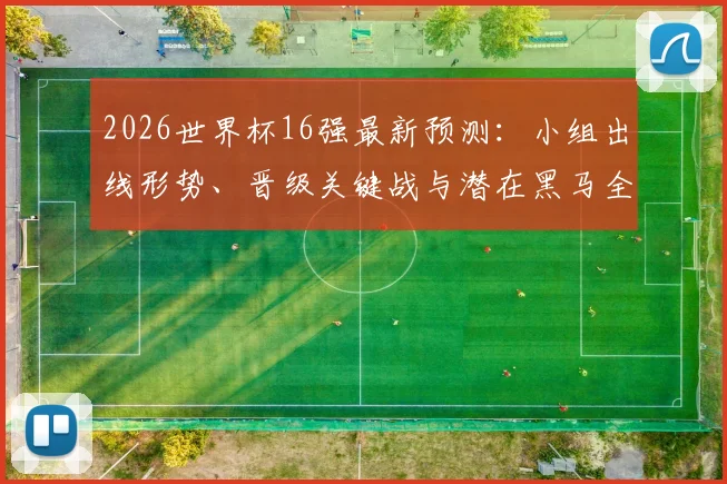 2026世界杯16强最新预测：小组出线形势、晋级关键战与潜在黑马全解析