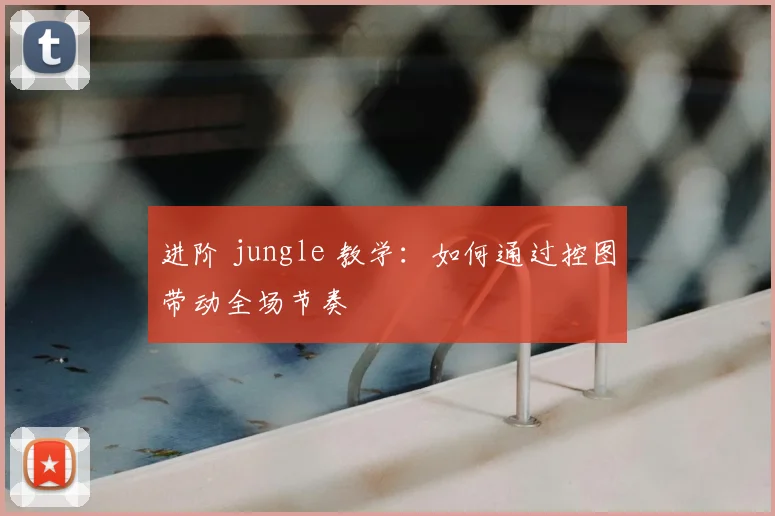 进阶 jungle 教学：如何通过控图带动全场节奏