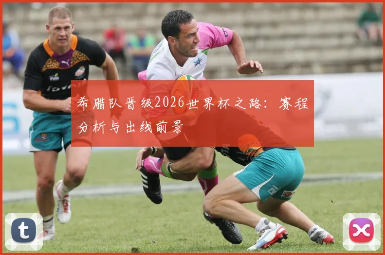 希腊队晋级2026世界杯之路:赛程分析与出线前景