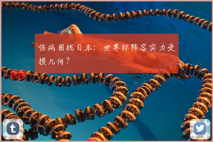 伤病困扰日本：世界杯阵容实力受损几何？