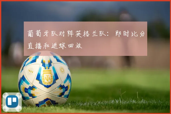 葡萄牙队对阵英格兰队：即时比分直播和进球回放