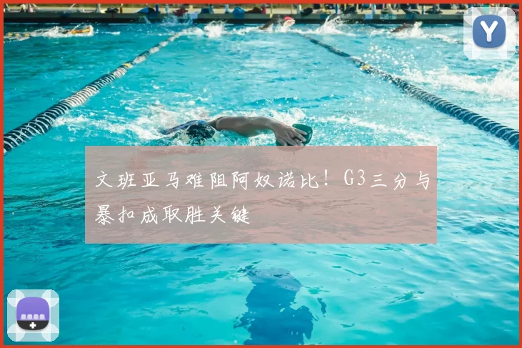 文班亚马难阻阿奴诺比!G3三分与暴扣成取胜关键